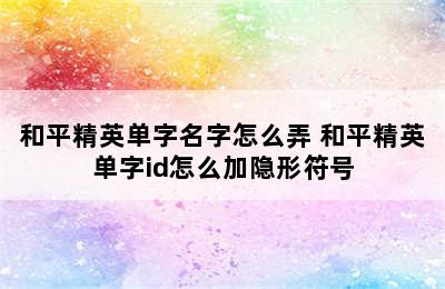 和平精英单字名字怎么弄 和平精英单字id怎么加隐形符号